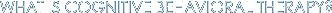 WHAT IS COGNITIVE BEHAVIORAL THERAPY?